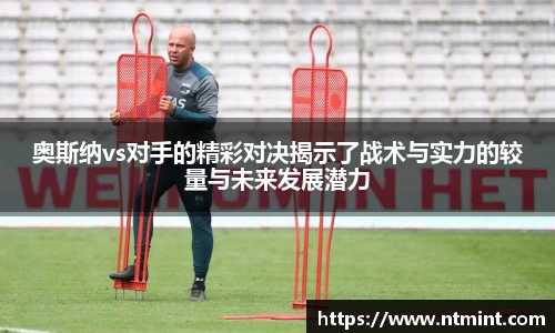 奥斯纳vs对手的精彩对决揭示了战术与实力的较量与未来发展潜力